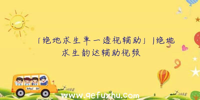 「绝地求生单一透视辅助」|绝地求生韵达辅助视频